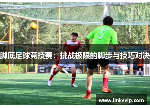 脚底足球竞技赛：挑战极限的脚步与技巧对决