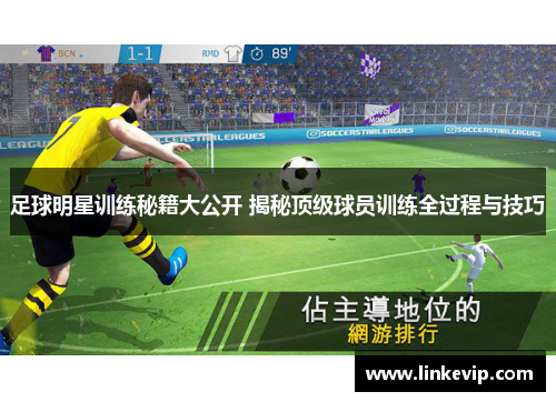 足球明星训练秘籍大公开 揭秘顶级球员训练全过程与技巧