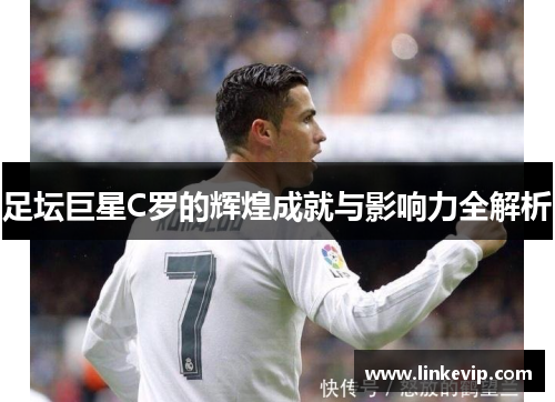 足坛巨星C罗的辉煌成就与影响力全解析