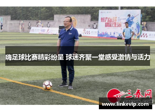 嗨足球比赛精彩纷呈 球迷齐聚一堂感受激情与活力