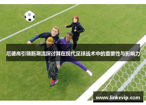 厄德高引领新潮流探讨其在现代足球战术中的重要性与影响力