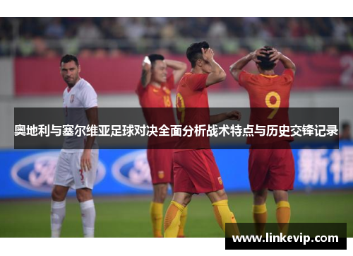 奥地利与塞尔维亚足球对决全面分析战术特点与历史交锋记录