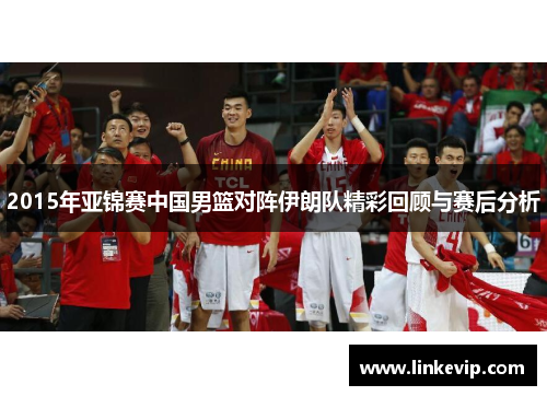 2015年亚锦赛中国男篮对阵伊朗队精彩回顾与赛后分析