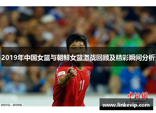 2019年中国女篮与朝鲜女篮激战回顾及精彩瞬间分析
