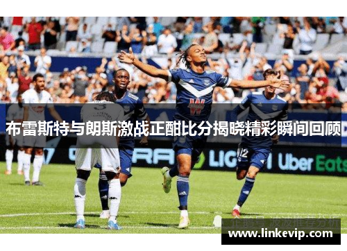 布雷斯特与朗斯激战正酣比分揭晓精彩瞬间回顾