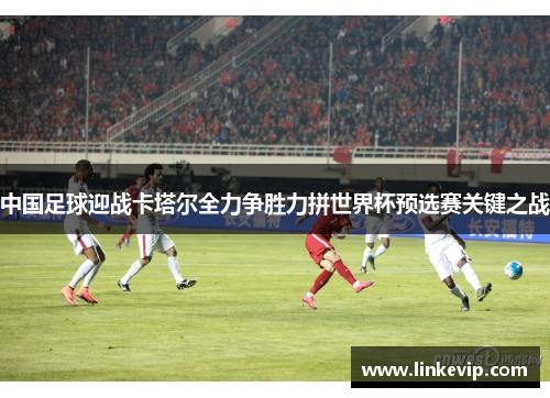 中国足球迎战卡塔尔全力争胜力拼世界杯预选赛关键之战