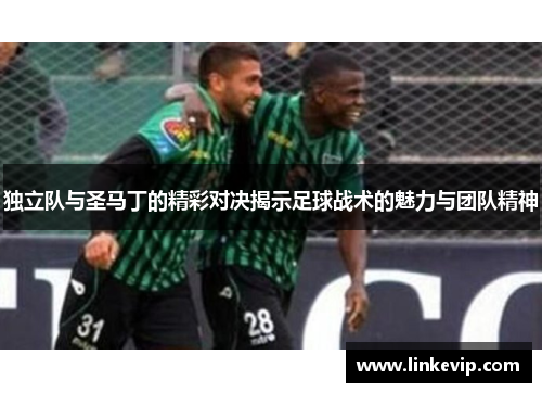 独立队与圣马丁的精彩对决揭示足球战术的魅力与团队精神