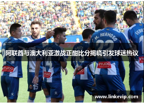 阿联酋与澳大利亚激战正酣比分揭晓引发球迷热议