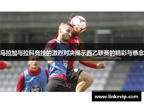 马拉加与拉科竞技的激烈对决揭示西乙联赛的精彩与悬念