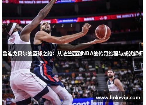 鲁迪戈贝尔的篮球之路：从法兰西到NBA的传奇旅程与成就解析
