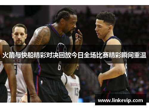 火箭与快船精彩对决回放今日全场比赛精彩瞬间重温